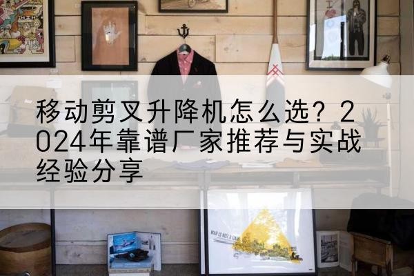 南召升降平台厂家推荐-移动剪叉升降机怎么选？2024年靠谱厂家推荐与实战经验分享