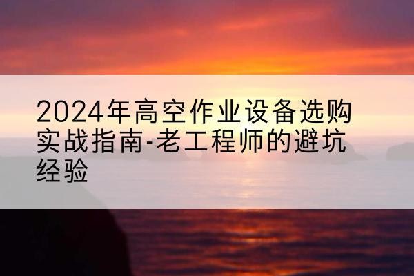 南召高空作业升降机厂家推荐-2024年高空作业设备选购实战指南-老工程师的避坑经验