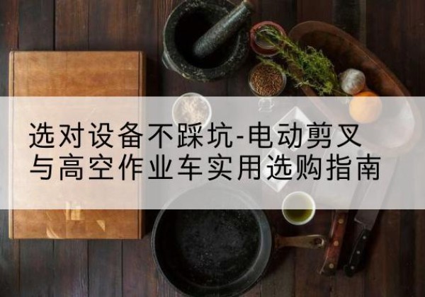 南召电动剪叉升降平台怎么选-选对设备不踩坑-电动剪叉与高空作业车实用选购指南