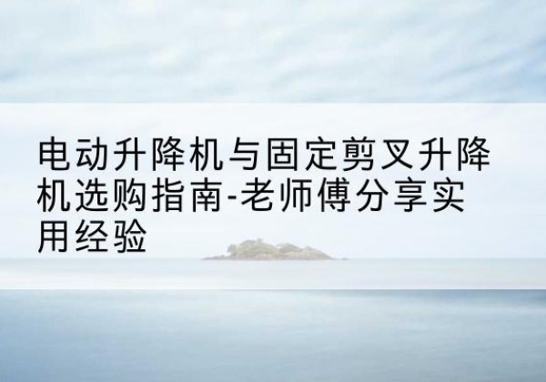 南召电动升降机怎么选-电动升降机与固定剪叉升降机选购指南-老师傅分享实用经验