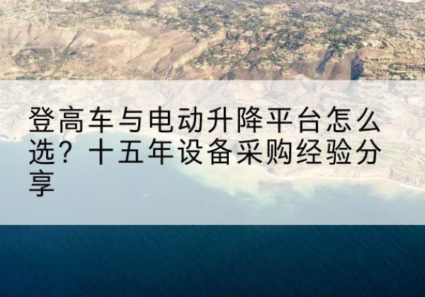 南召登高车厂家厂家-登高车与电动升降平台怎么选？十五年设备采购经验分享