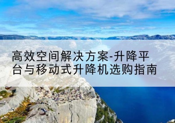 南召升降平台厂家-*空间解决方案-升降平台与移动式升降机选购指南