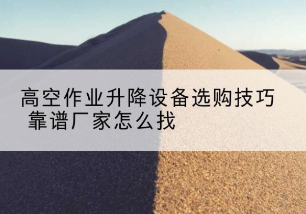 南召电动升降平台厂家推荐-高空作业升降设备选购技巧 靠谱厂家怎么找