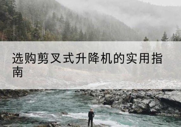 南召剪叉式升降机怎么选-选购剪叉式升降机的实用指南