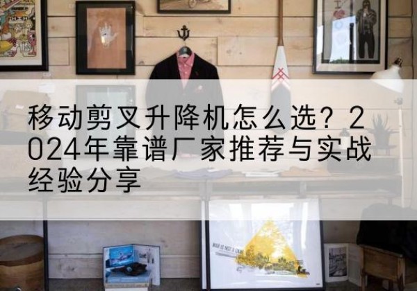 南召升降平台厂家推荐-移动剪叉升降机怎么选？2024年靠谱厂家推荐与实战经验分享