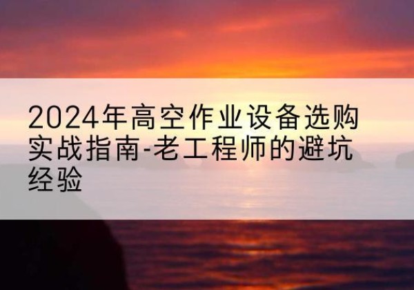 南召高空作业升降机厂家推荐-2024年高空作业设备选购实战指南-老工程师的避坑经验