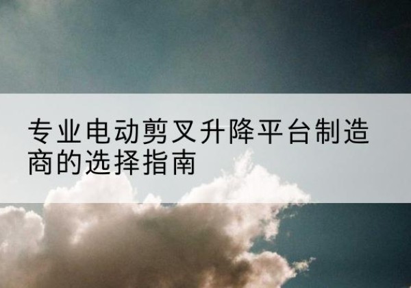 南召电动剪叉升降平台厂家-专业电动剪叉升降平台制造商的选择指南